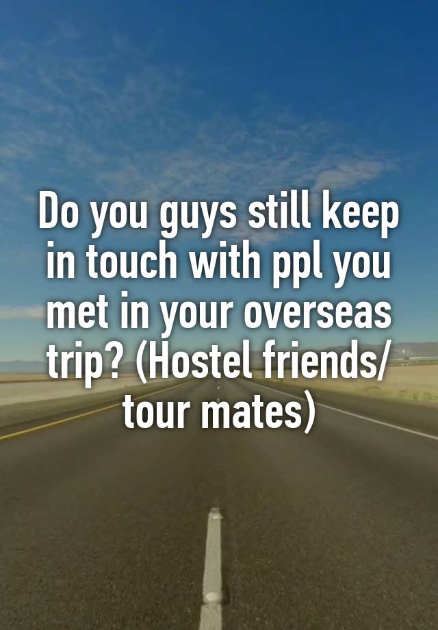 Do you guys still keep in touch with ppl you met in your overseas trip? (Hostel friends/ tour mates)