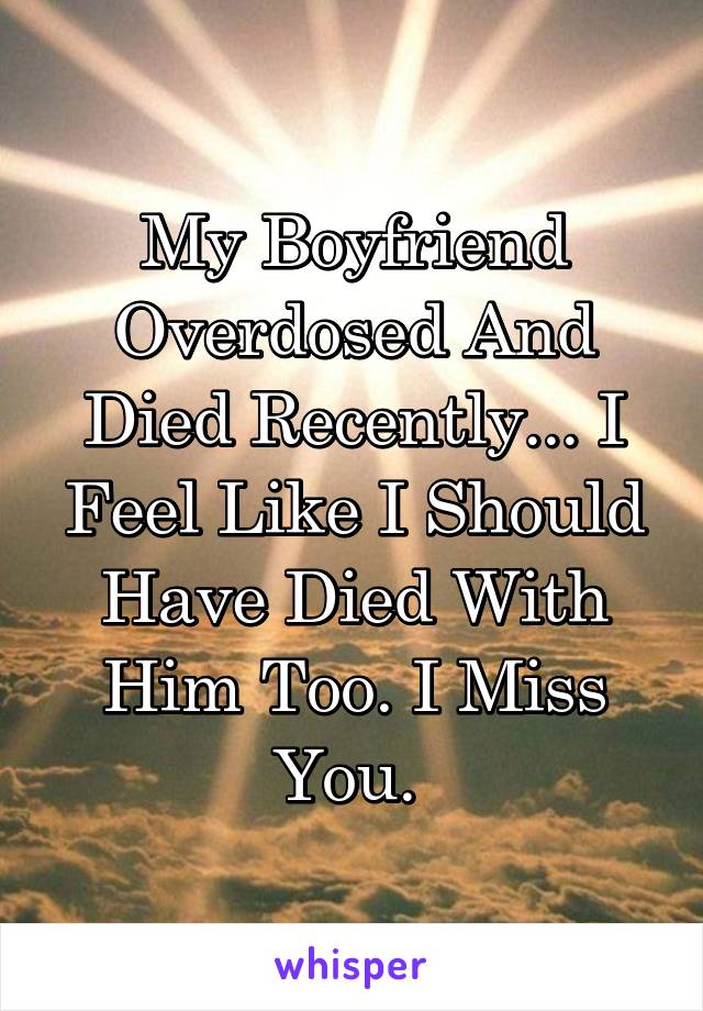 My Boyfriend Overdosed And Died Recently... I Feel Like I Should Have Died With Him Too. I Miss You. 
