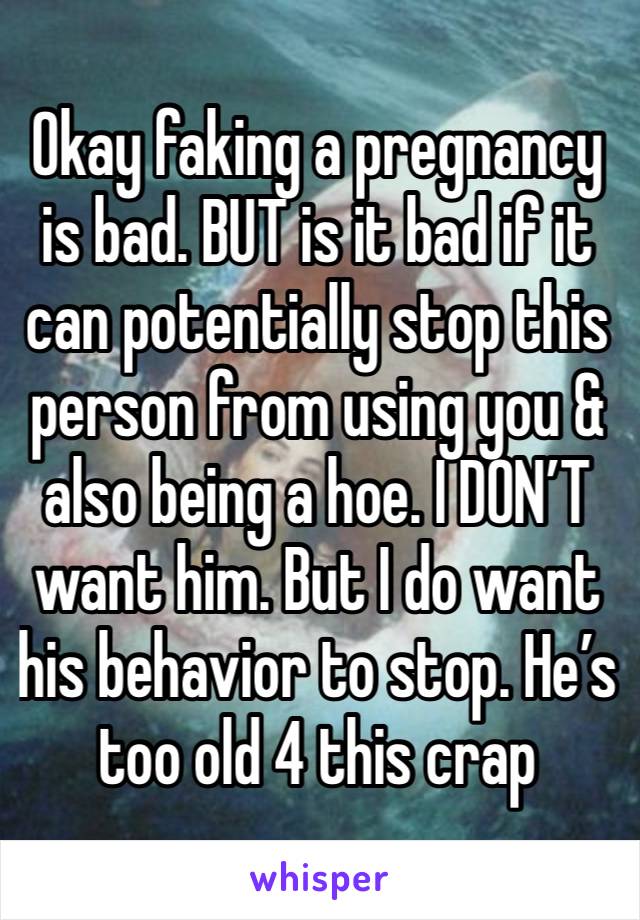 Okay faking a pregnancy is bad. BUT is it bad if it can potentially stop this person from using you & also being a hoe. I DON’T want him. But I do want his behavior to stop. He’s too old 4 this crap