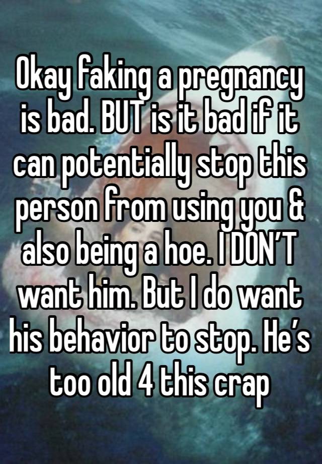 Okay faking a pregnancy is bad. BUT is it bad if it can potentially stop this person from using you & also being a hoe. I DON’T want him. But I do want his behavior to stop. He’s too old 4 this crap