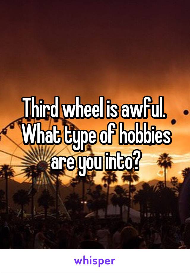 Third wheel is awful.  What type of hobbies are you into?