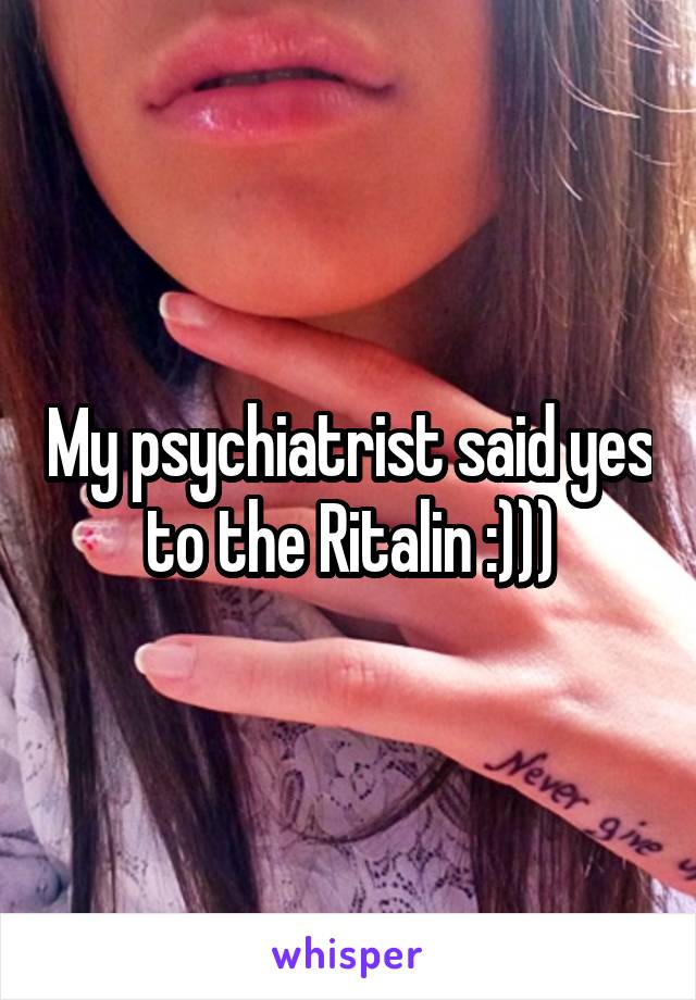 My psychiatrist said yes to the Ritalin :)))