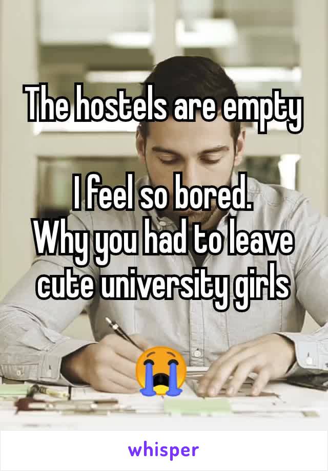 The hostels are empty

I feel so bored.
Why you had to leave cute university girls

😭 