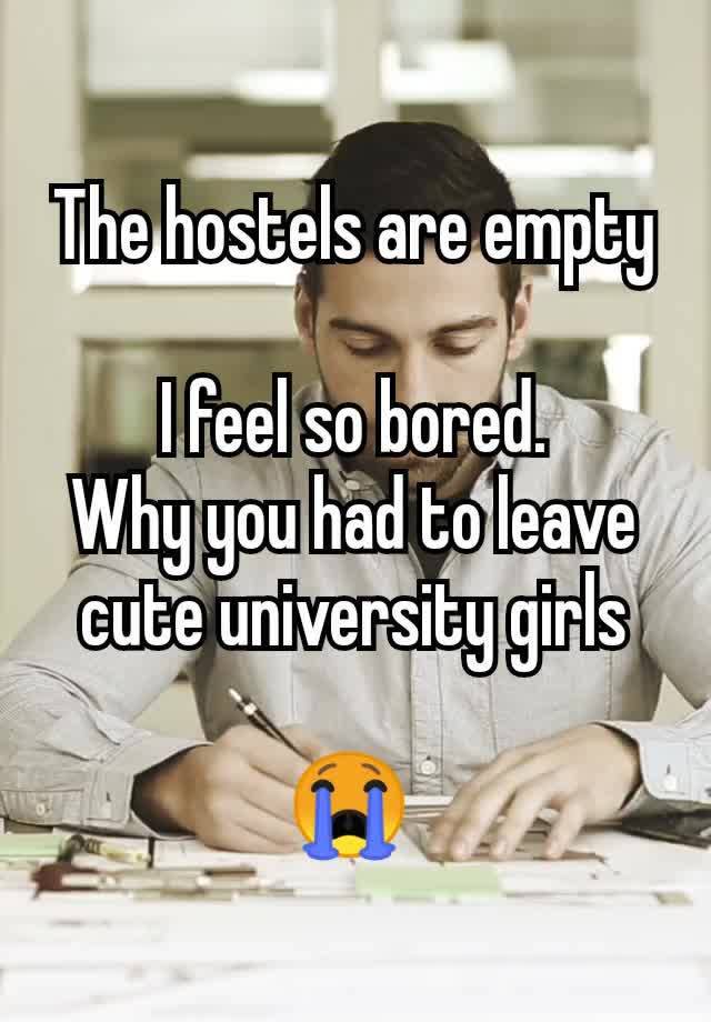 The hostels are empty

I feel so bored.
Why you had to leave cute university girls

😭 