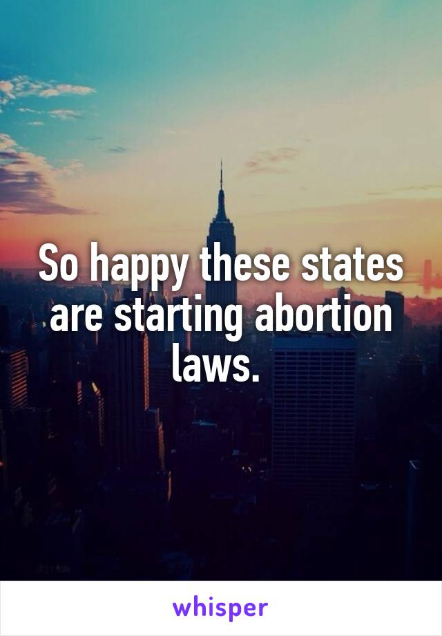 So happy these states are starting abortion laws. 