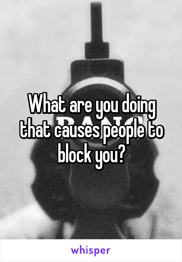 What are you doing that causes people to block you?