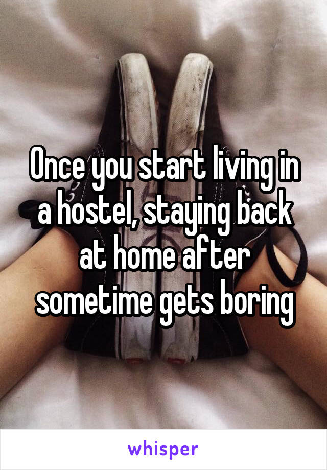 Once you start living in a hostel, staying back at home after sometime gets boring