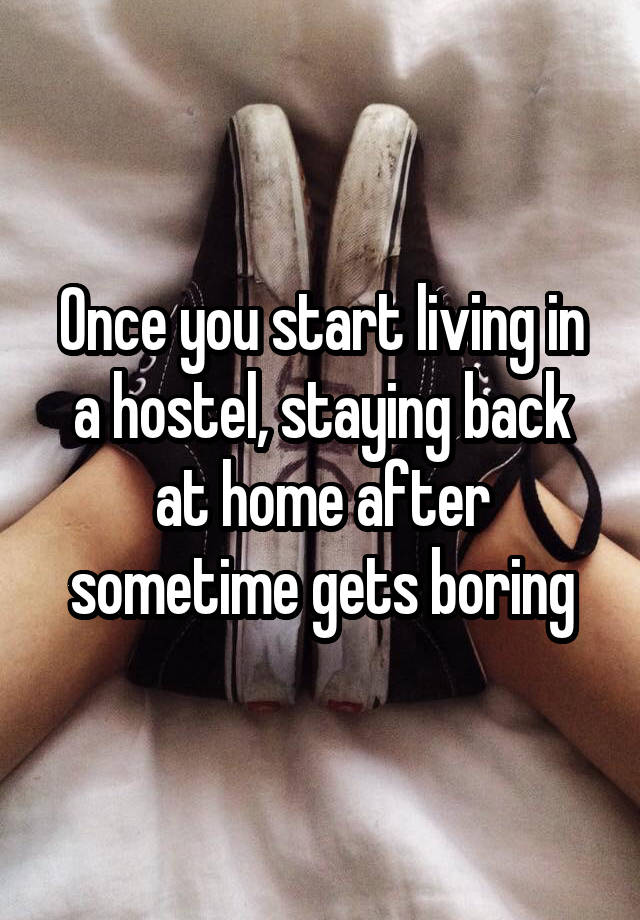 Once you start living in a hostel, staying back at home after sometime gets boring