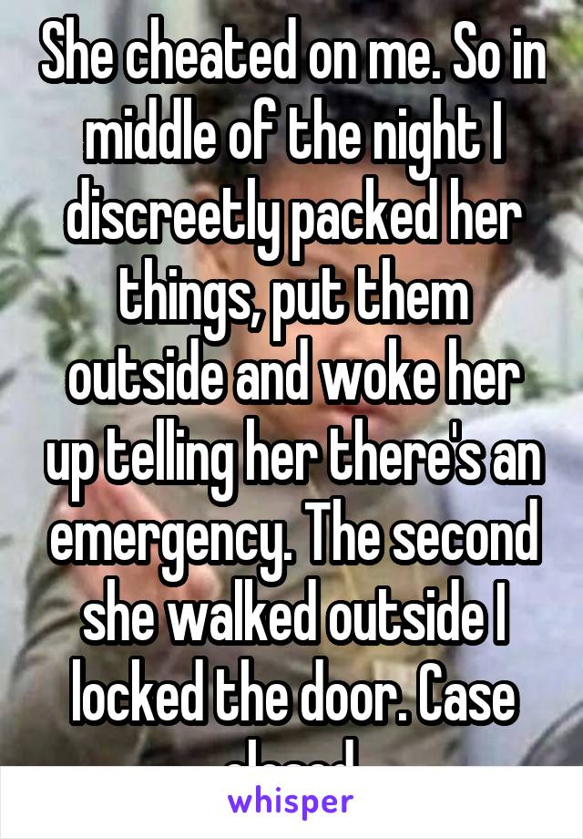 She cheated on me. So in middle of the night I discreetly packed her things, put them outside and woke her up telling her there's an emergency. The second she walked outside I locked the door. Case closed.