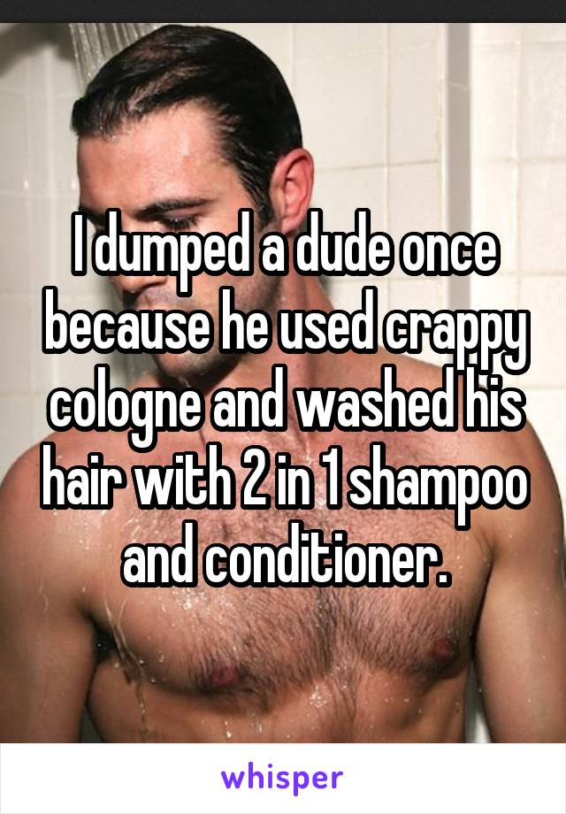 I dumped a dude once because he used crappy cologne and washed his hair with 2 in 1 shampoo and conditioner.