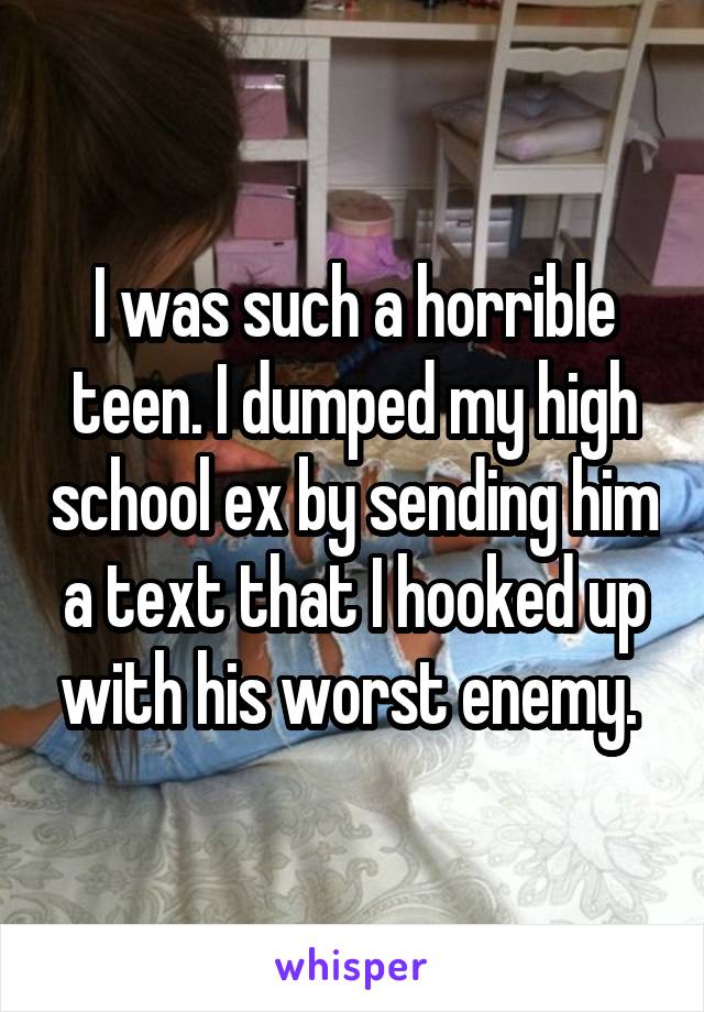 I was such a horrible teen. I dumped my high school ex by sending him a text that I hooked up with his worst enemy. 