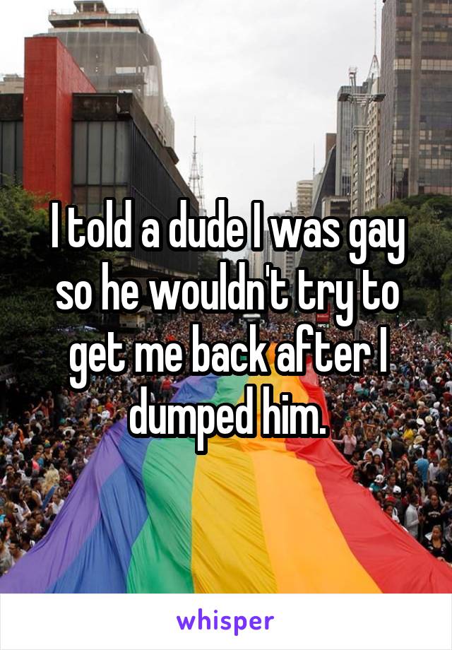 I told a dude I was gay so he wouldn't try to get me back after I dumped him.