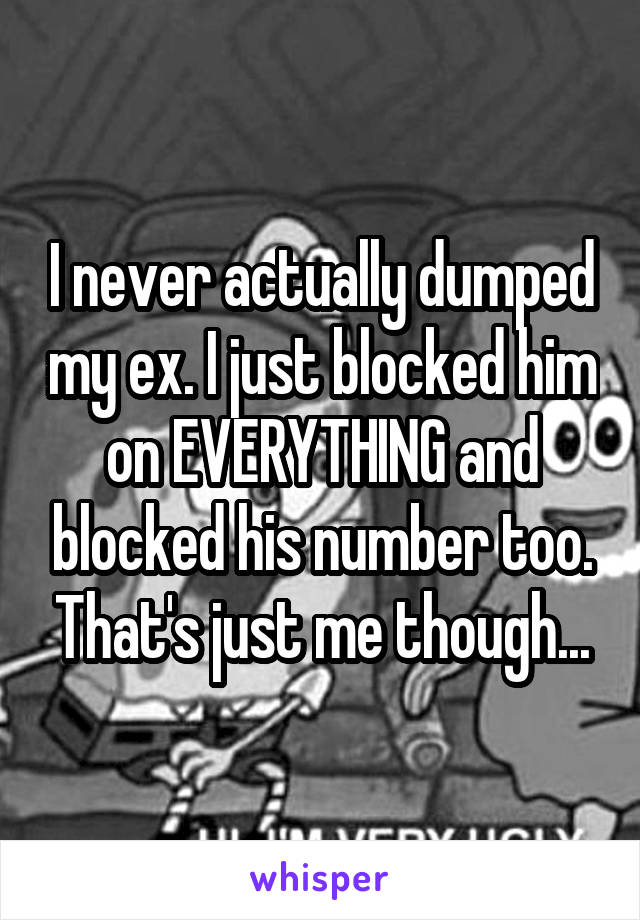 I never actually dumped my ex. I just blocked him on EVERYTHING and blocked his number too. That's just me though...