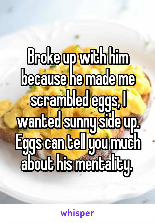 Broke up with him because he made me scrambled eggs, I wanted sunny side up. Eggs can tell you much about his mentality. 