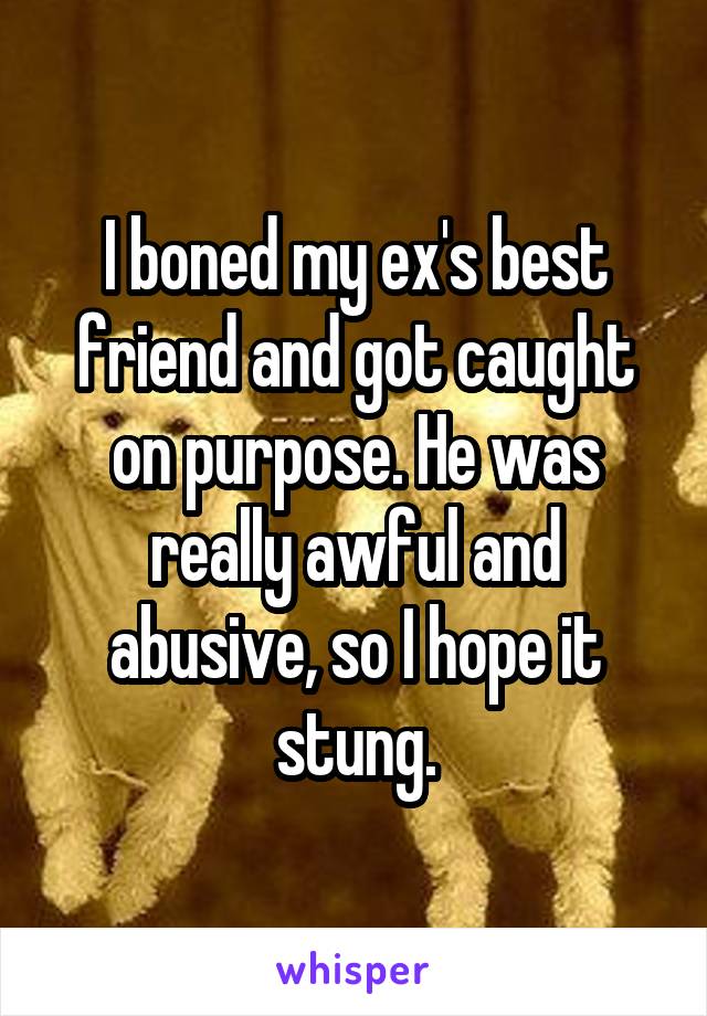 I boned my ex's best friend and got caught on purpose. He was really awful and abusive, so I hope it stung.