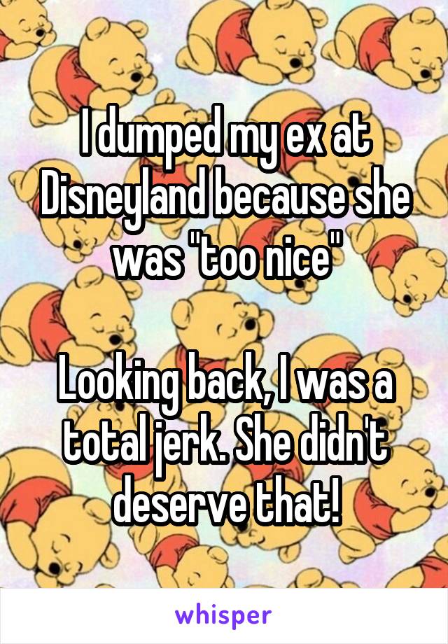 I dumped my ex at Disneyland because she was "too nice"

Looking back, I was a total jerk. She didn't deserve that!