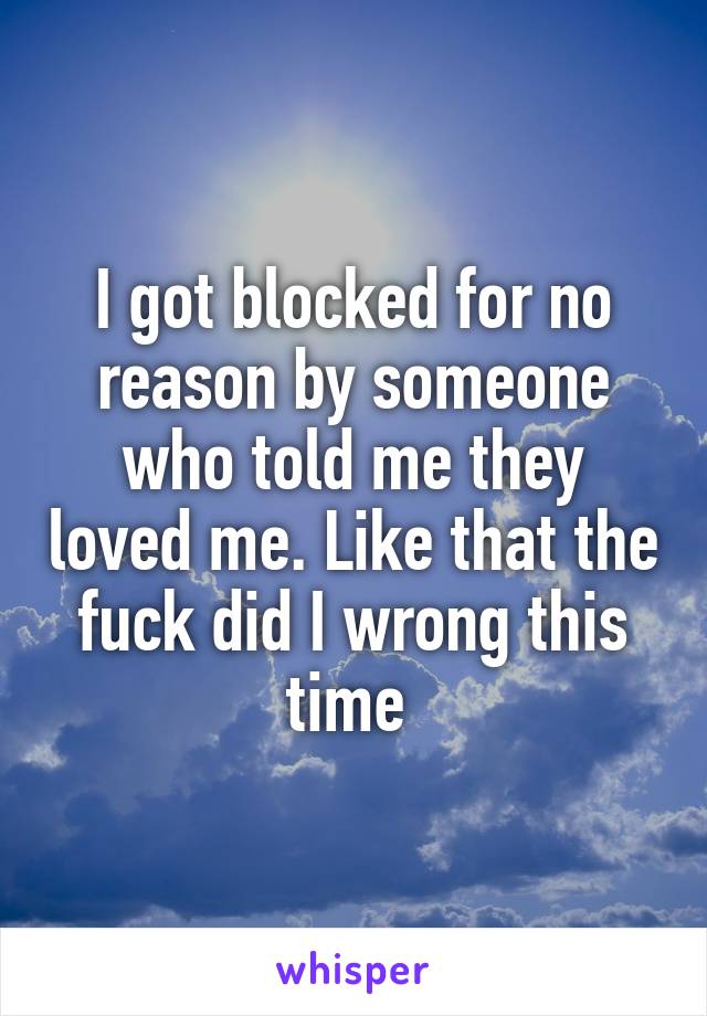 I got blocked for no reason by someone who told me they loved me. Like that the fuck did I wrong this time 