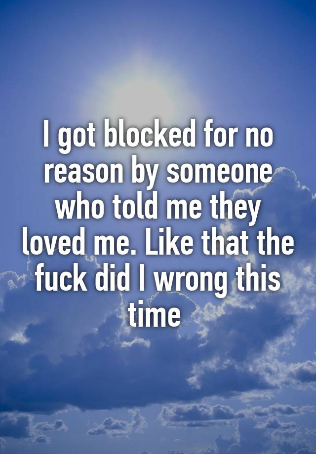 I got blocked for no reason by someone who told me they loved me. Like that the fuck did I wrong this time 