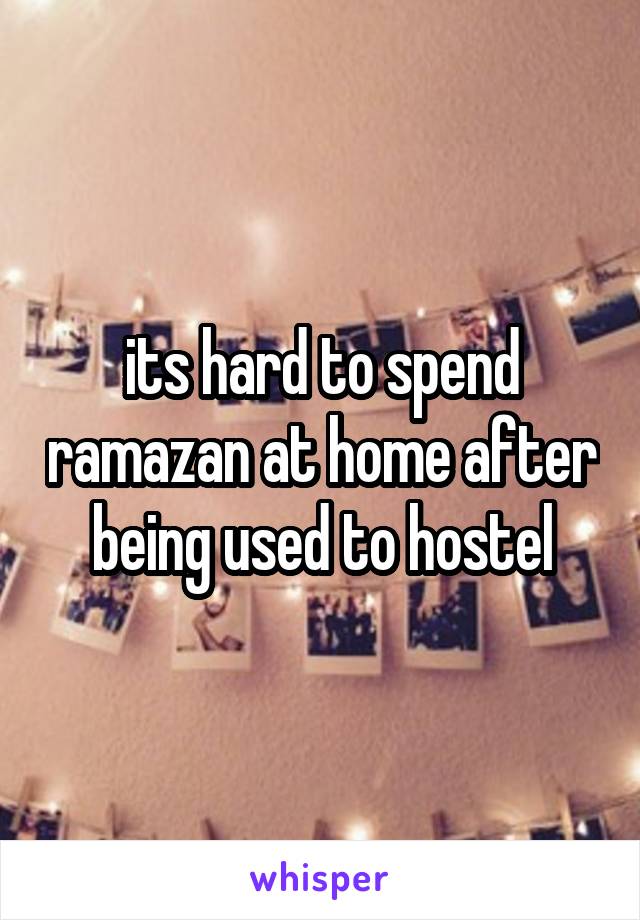 its hard to spend ramazan at home after being used to hostel