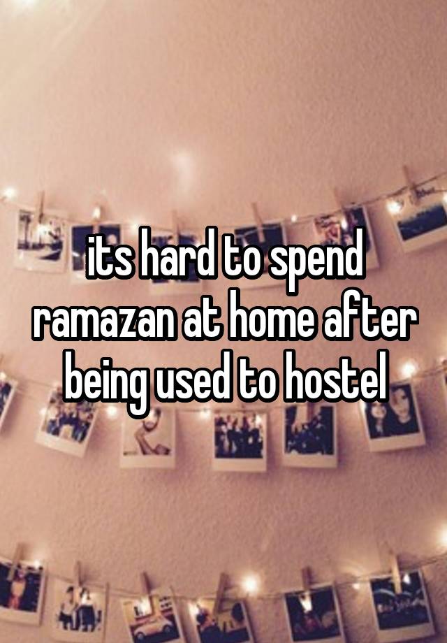 its hard to spend ramazan at home after being used to hostel