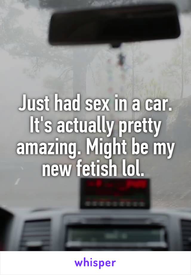 Just had sex in a car.
It's actually pretty amazing. Might be my new fetish lol. 