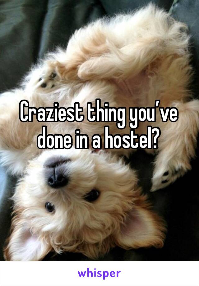 Craziest thing you’ve done in a hostel?