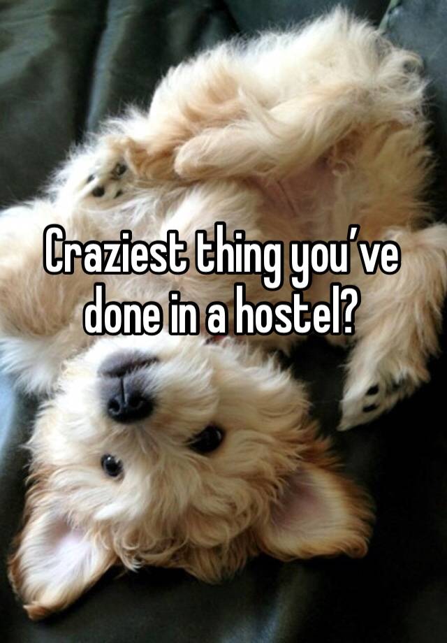 Craziest thing you’ve done in a hostel?