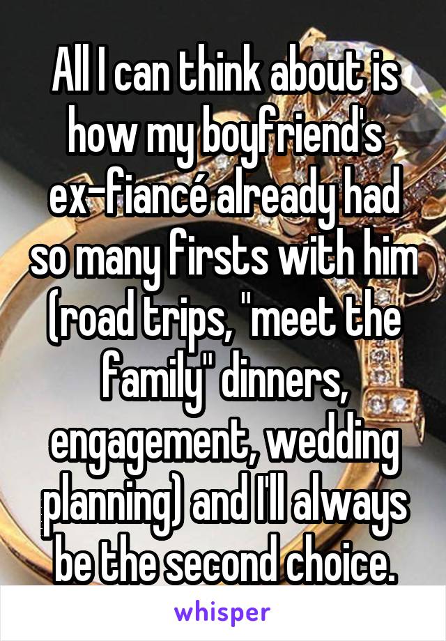 All I can think about is how my boyfriend's ex-fiancé already had so many firsts with him (road trips, "meet the family" dinners, engagement, wedding planning) and I'll always be the second choice.
