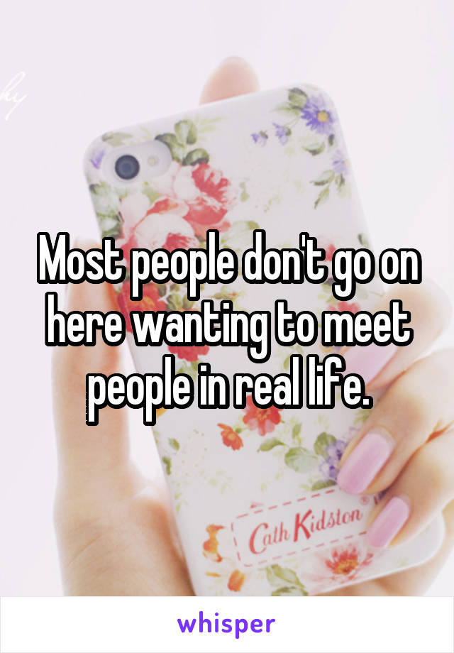 Most people don't go on here wanting to meet people in real life.