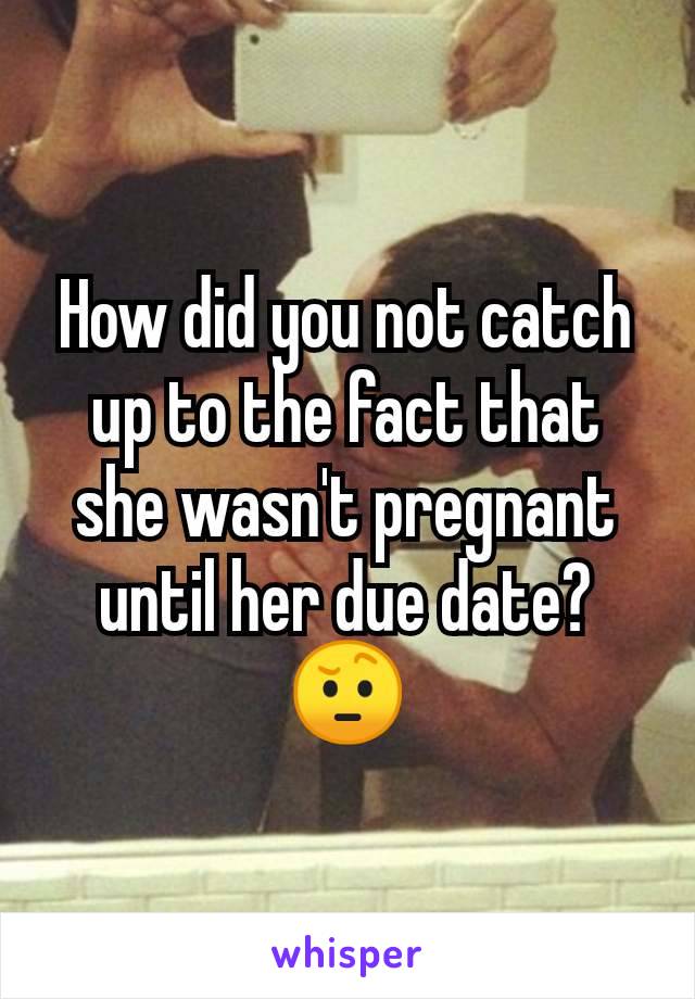 How did you not catch up to the fact that she wasn't pregnant until her due date?
🤨