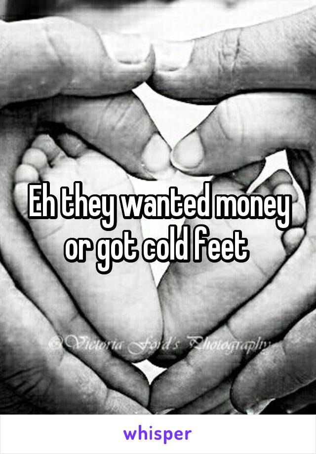 Eh they wanted money or got cold feet 