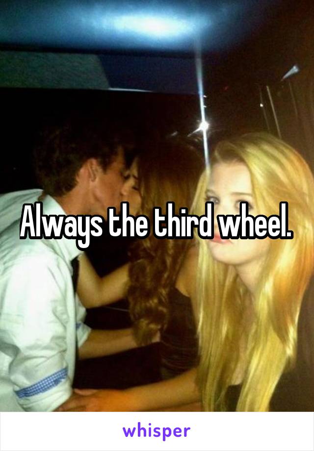 Always the third wheel. 