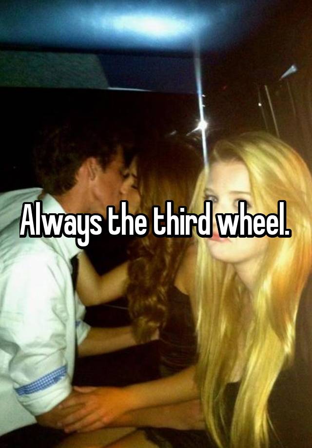 Always the third wheel. 