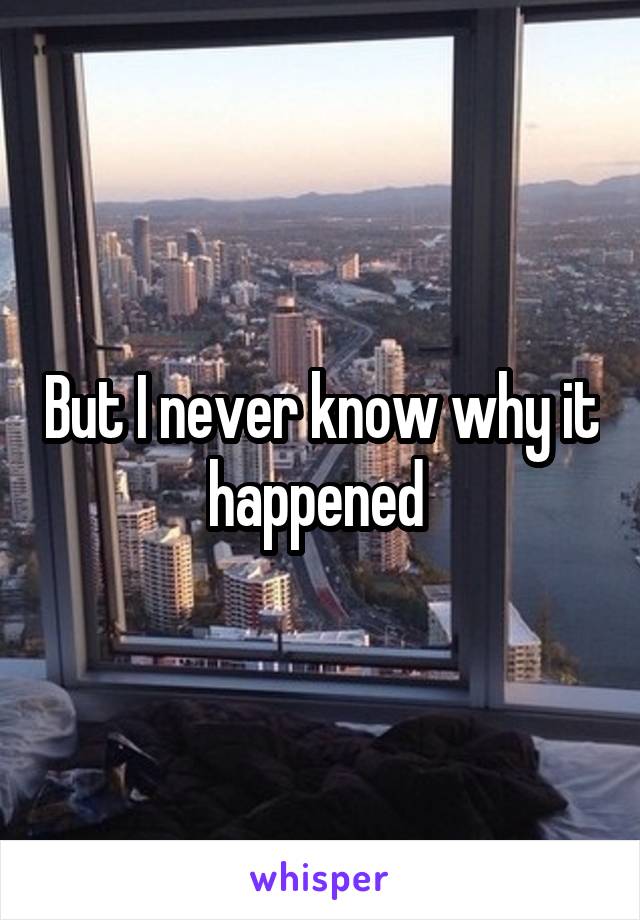 But I never know why it happened 