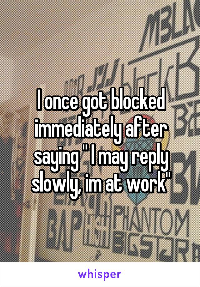 I once got blocked immediately after saying " I may reply slowly, im at work"