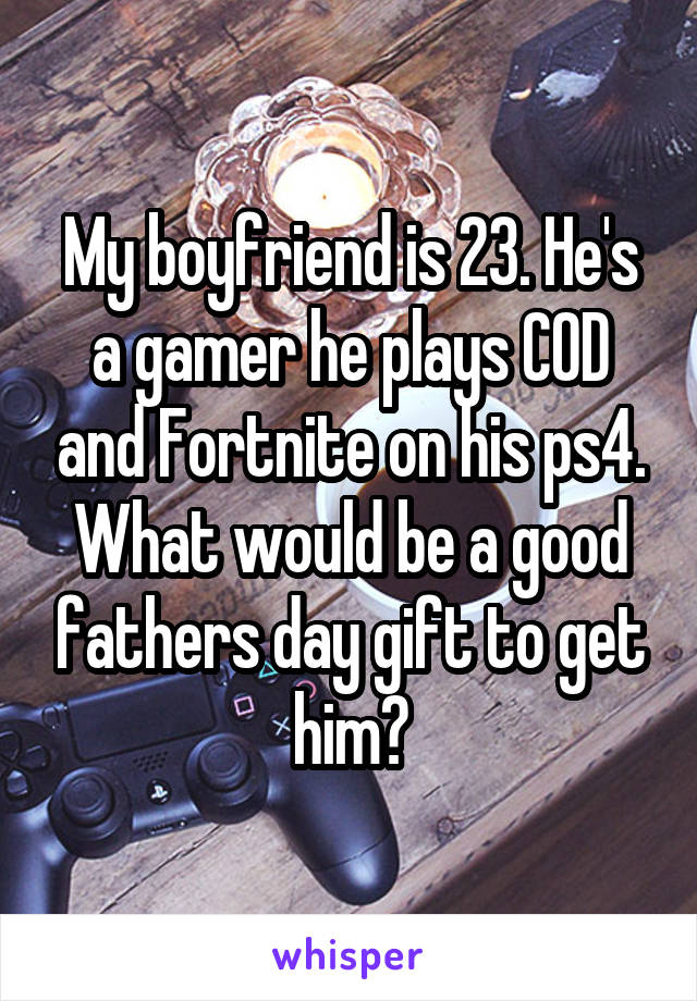 My boyfriend is 23. He's a gamer he plays COD and Fortnite on his ps4.
What would be a good fathers day gift to get him?