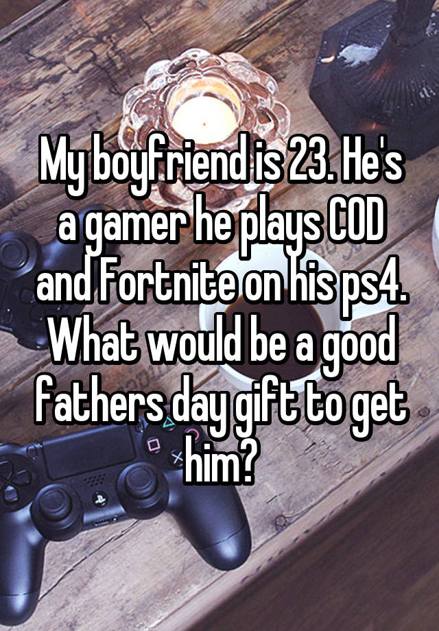 My boyfriend is 23. He's a gamer he plays COD and Fortnite on his ps4.
What would be a good fathers day gift to get him?