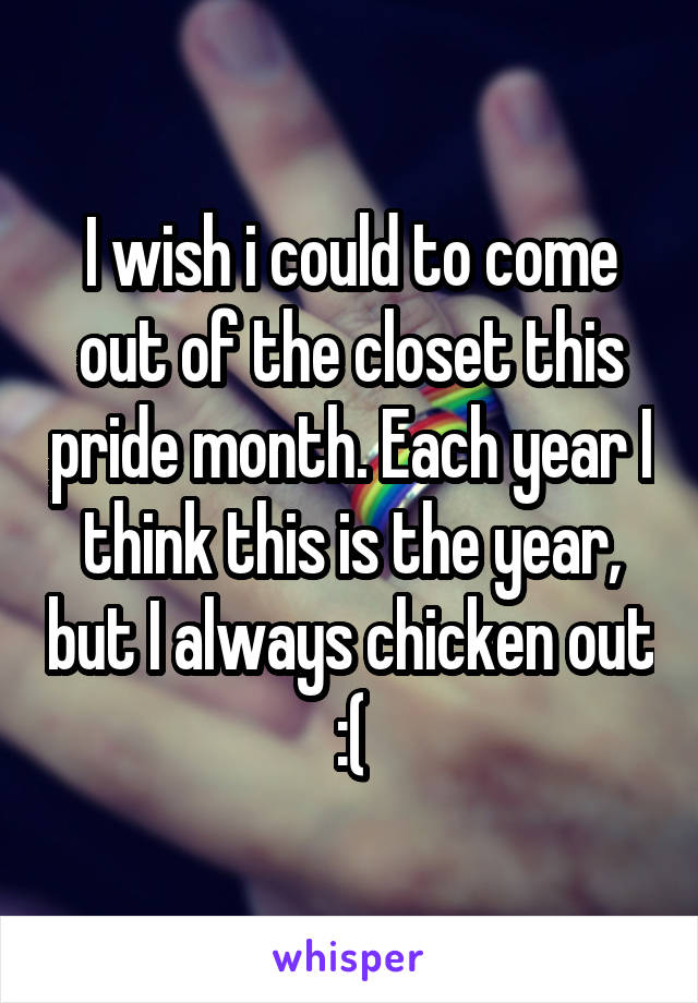 I wish i could to come out of the closet this pride month. Each year I think this is the year, but I always chicken out :(