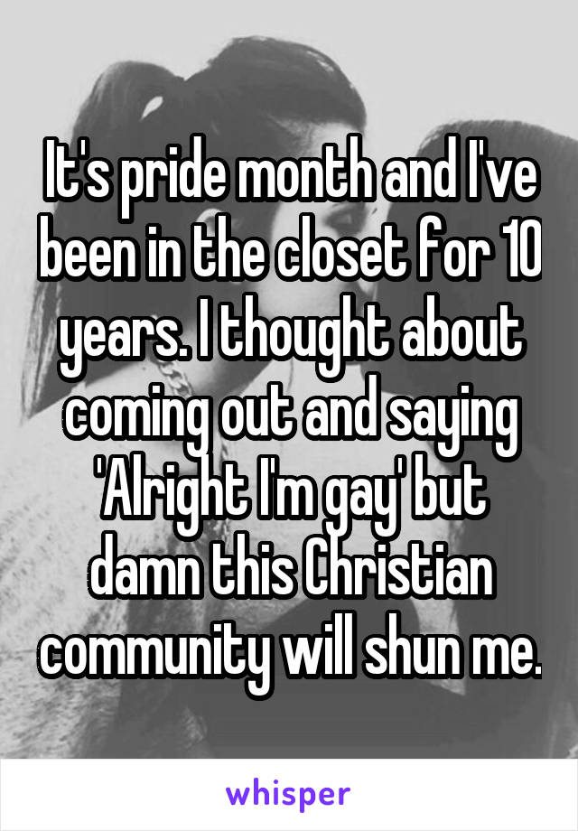 It's pride month and I've been in the closet for 10 years. I thought about coming out and saying 'Alright I'm gay' but damn this Christian community will shun me.