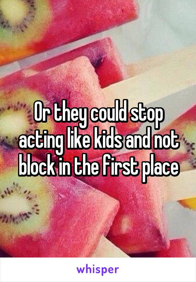 Or they could stop acting like kids and not block in the first place