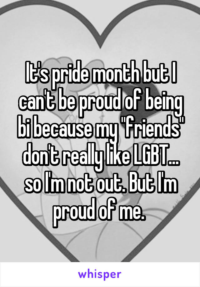 It's pride month but I can't be proud of being bi because my "friends" don't really like LGBT... so I'm not out. But I'm proud of me. 