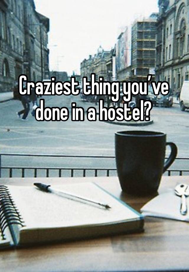 Craziest thing you’ve done in a hostel?