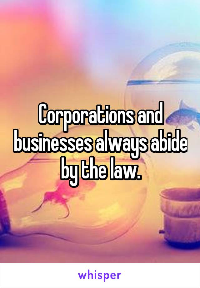 Corporations and businesses always abide by the law.