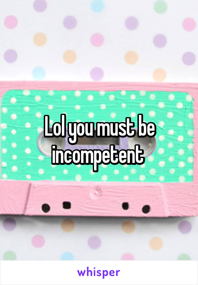 Lol you must be incompetent 