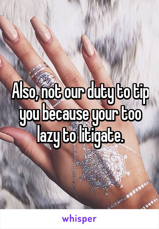 Also, not our duty to tip you because your too lazy to litigate.