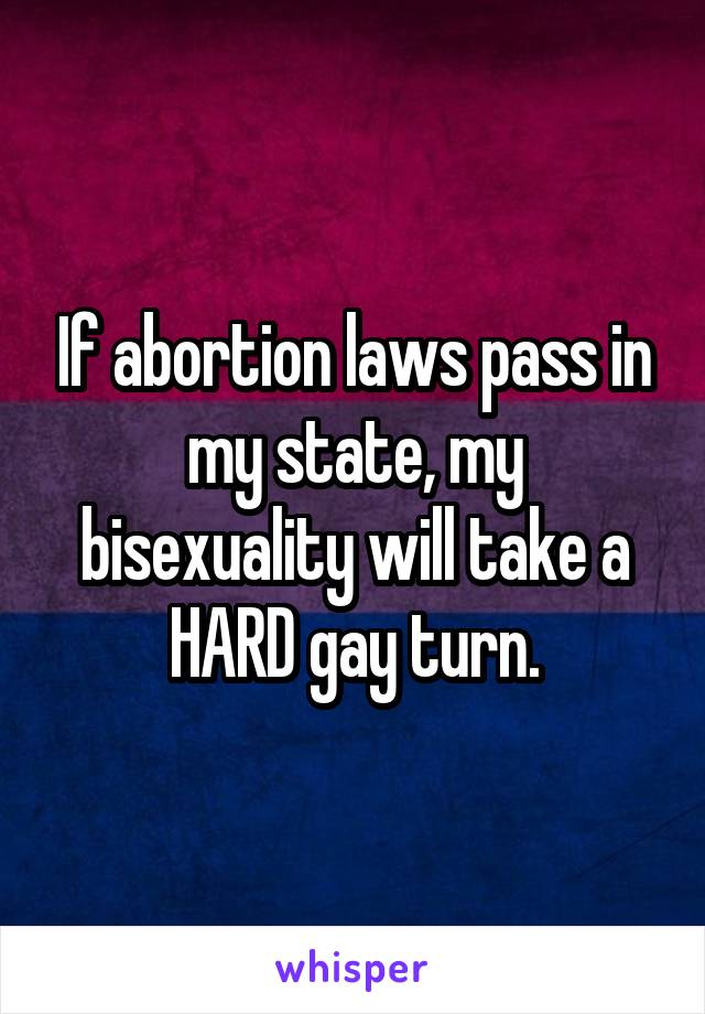 If abortion laws pass in my state, my bisexuality will take a HARD gay turn.