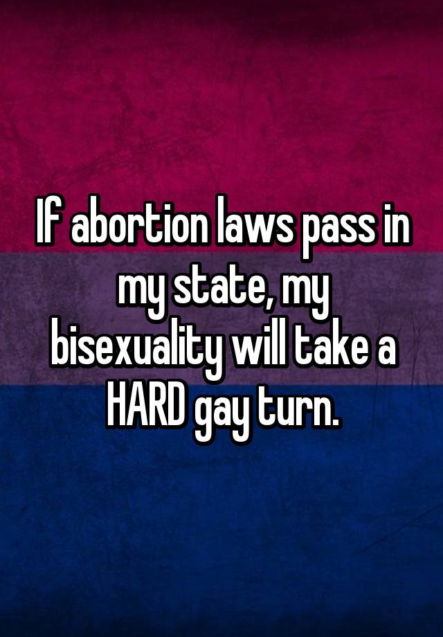 If abortion laws pass in my state, my bisexuality will take a HARD gay turn.