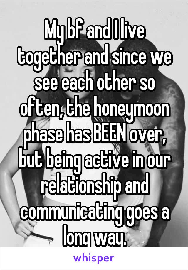 My bf and I live together and since we see each other so often, the honeymoon phase has BEEN over, but being active in our relationship and communicating goes a long way.