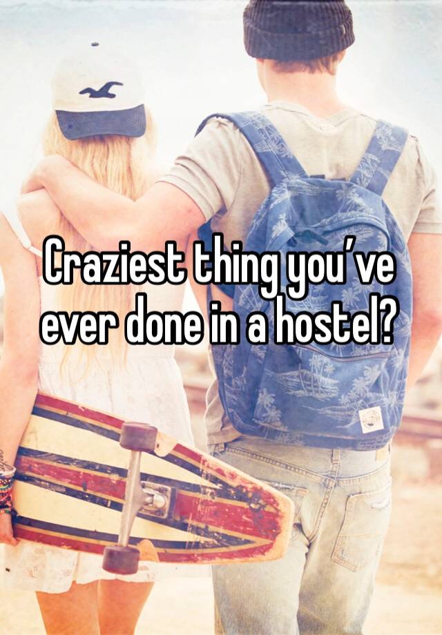 Craziest thing you’ve ever done in a hostel?