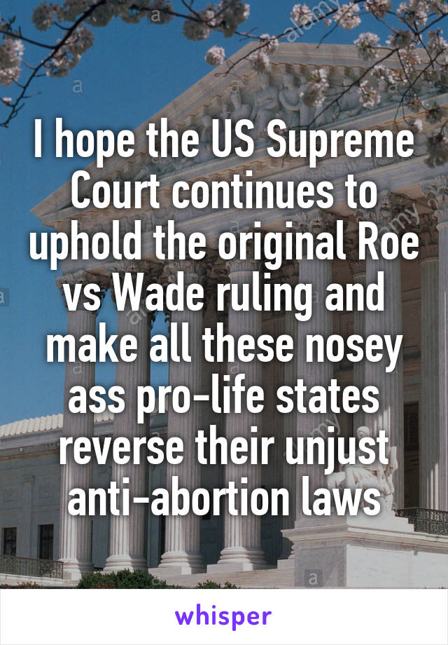 I hope the US Supreme Court continues to uphold the original Roe vs Wade ruling and make all these nosey ass pro-life states reverse their unjust anti-abortion laws